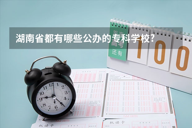 湖南省都有哪些公办的专科学校?