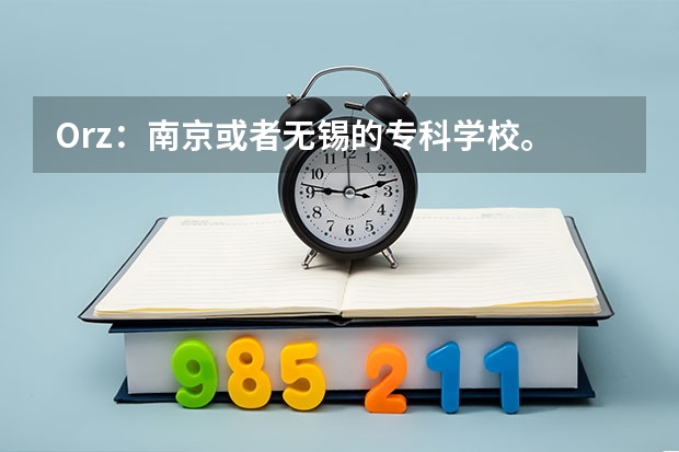 Orz：南京或者无锡的专科学校。    急！ 无锡最好的专科学校