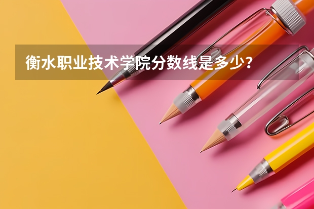 衡水职业技术学院分数线是多少？