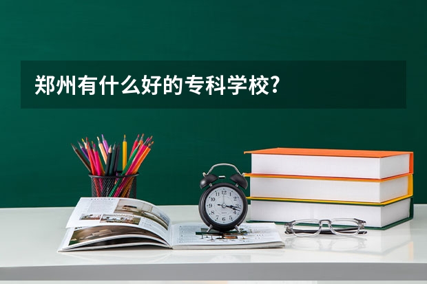 郑州有什么好的专科学校?