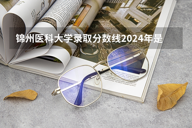 锦州医科大学录取分数线2024年是多少分(附各省录取最低分)