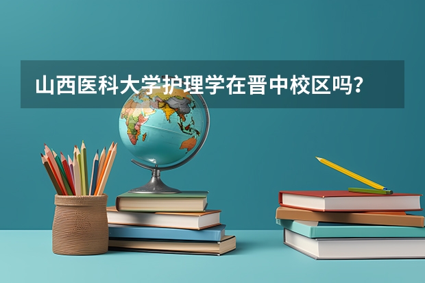 山西医科大学护理学在晋中校区吗？