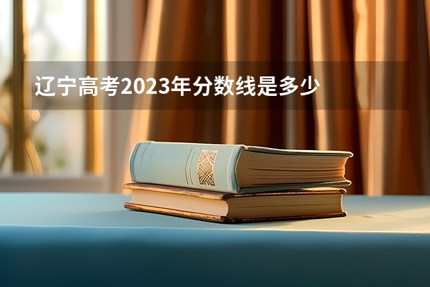 辽宁高考2023年分数线是多少