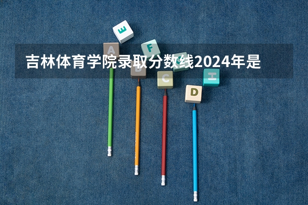 吉林体育学院录取分数线2024年是多少分(附各省录取最低分)