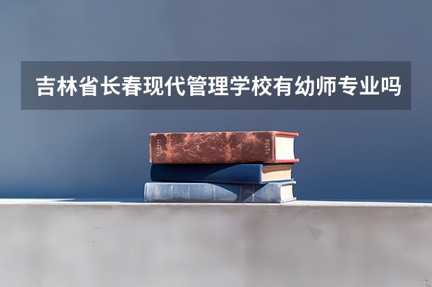 吉林省长春现代管理学校有幼师专业吗