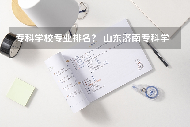 专科学校专业排名？ 山东济南专科学校排名及分数线