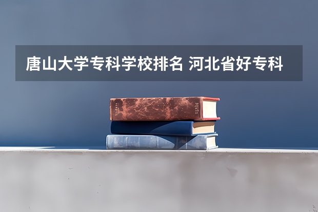 唐山大学专科学校排名 河北省好专科学校排名