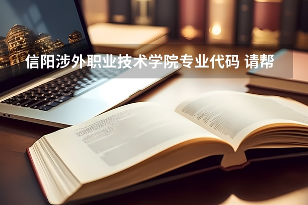 信阳涉外职业技术学院专业代码 请帮忙查一下四川标榜学校的代码以及各个专业的代码