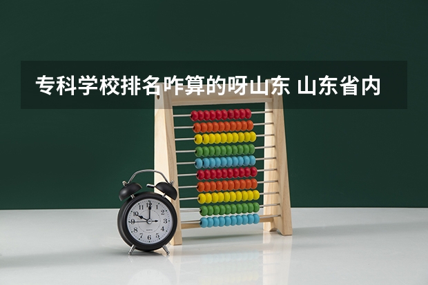 专科学校排名咋算的呀山东 山东省内好的专科学校排名