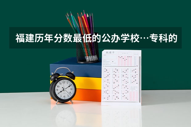 福建历年分数最低的公办学校…专科的…（福建高考分数线2023一本,二本,专科分数线）