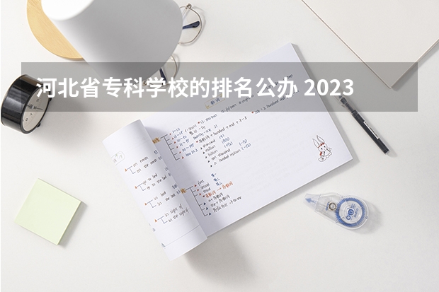 河北省专科学校的排名公办 2023河北最好的公办专科学校排名