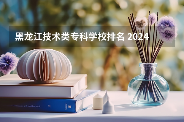 黑龙江技术类专科学校排名 2024年全国1000所大专院校最新排名!