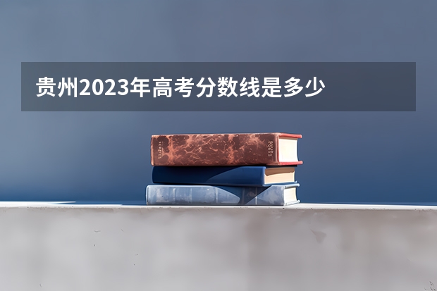 贵州2023年高考分数线是多少