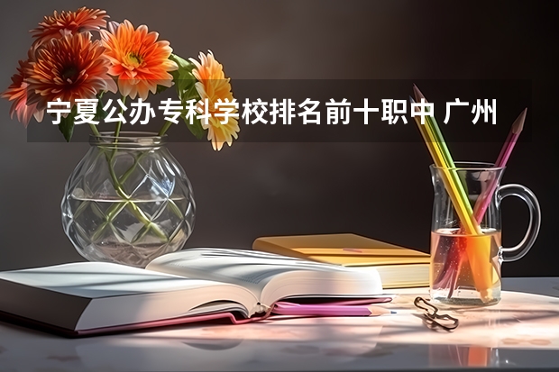 宁夏公办专科学校排名前十职中 广州职校排名前十名学校