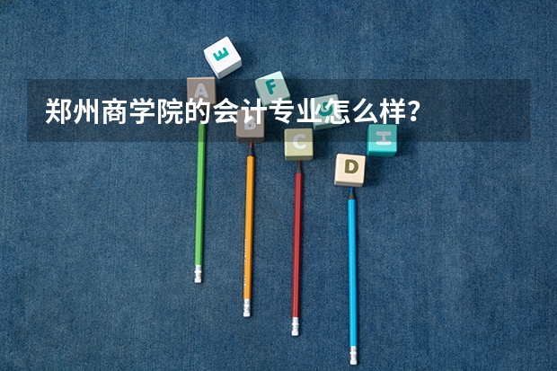 郑州商学院的会计专业怎么样？