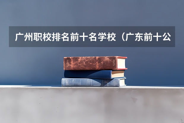 广州职校排名前十名学校（广东前十公办大专）