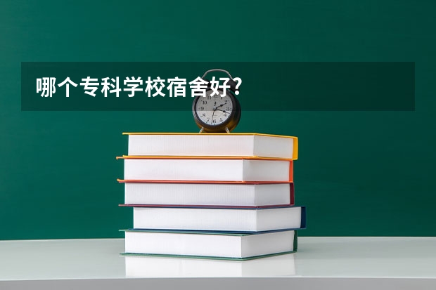 哪个专科学校宿舍好?