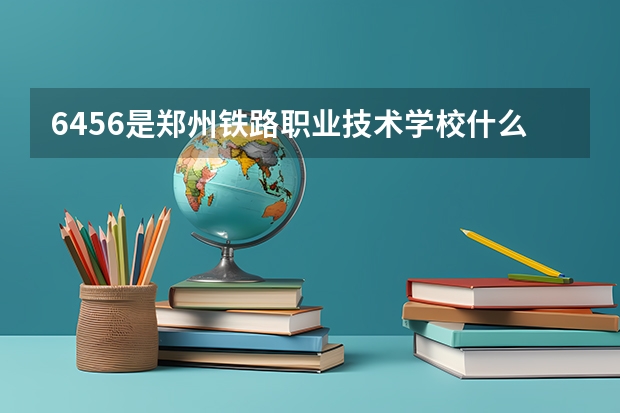 6456是郑州铁路职业技术学校什么专业代码