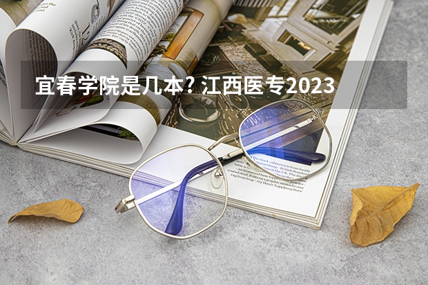 宜春学院是几本? 江西医专2023年招生简章