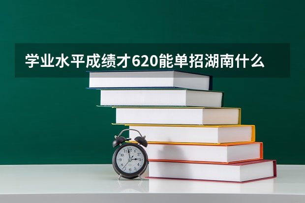 学业水平成绩才620能单招湖南什么专科学校啊？