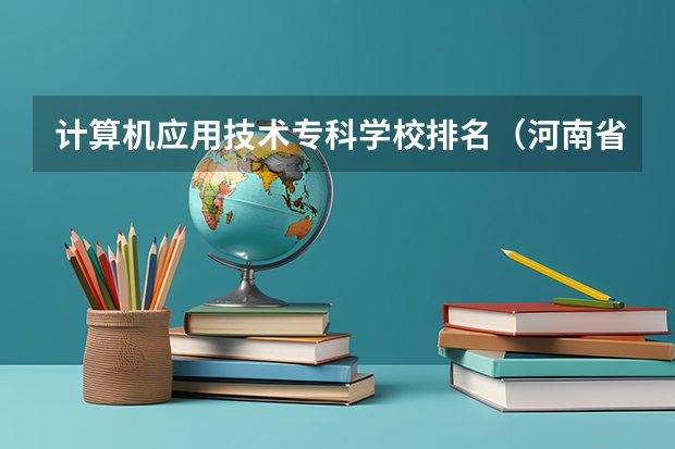 计算机应用技术专科学校排名（河南省软件类专业大专排名）