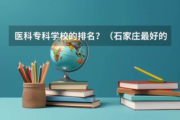 医科专科学校的排名？（石家庄最好的卫校排名）