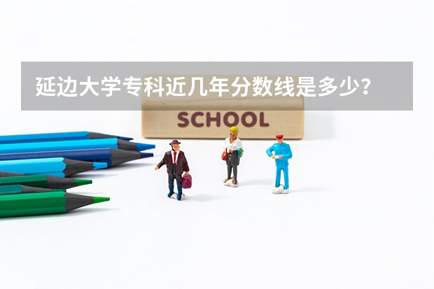 延边大学专科近几年分数线是多少？