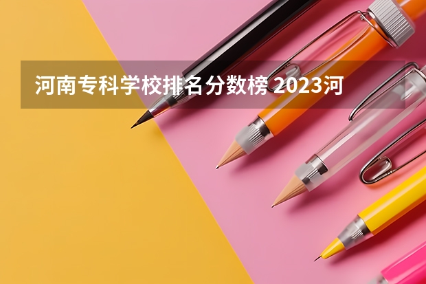 河南专科学校排名分数榜 2023河南专科学校排名及分数线