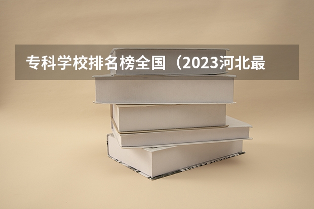 专科学校排名榜全国（2023河北最好的公办专科学校排名）