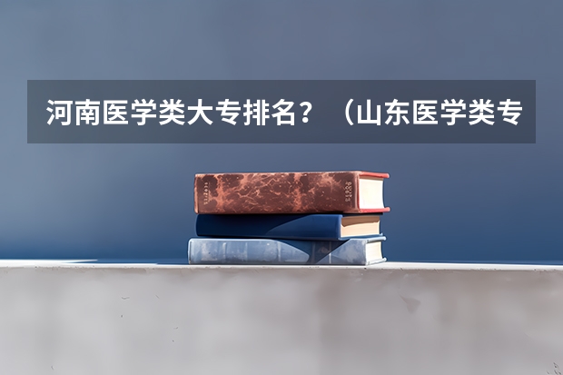 河南医学类大专排名？（山东医学类专科排名）