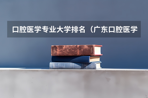 口腔医学专业大学排名（广东口腔医学专业大学排名？）