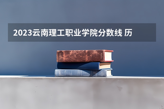 2023云南理工职业学院分数线 历年云南理工职业学院分数线