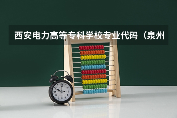 西安电力高等专科学校专业代码（泉州幼儿师范高等专科学校专业代码）