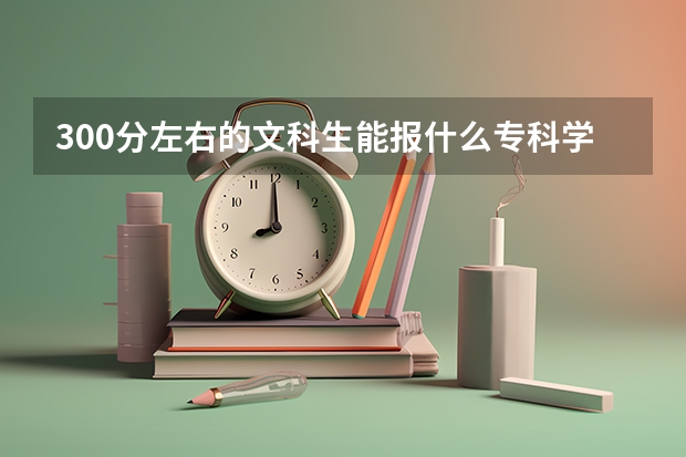 300分左右的文科生能报什么专科学校