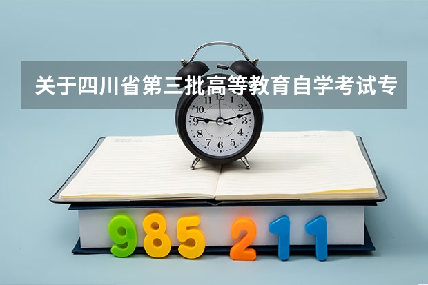 关于四川省第三批高等教育自学考试专业调整规范的通知 四川职业技术学院代码