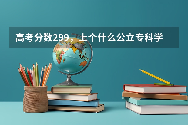 高考分数299，上个什么公立专科学校？山东的吧！我把积分给你了一半，详细点啊……