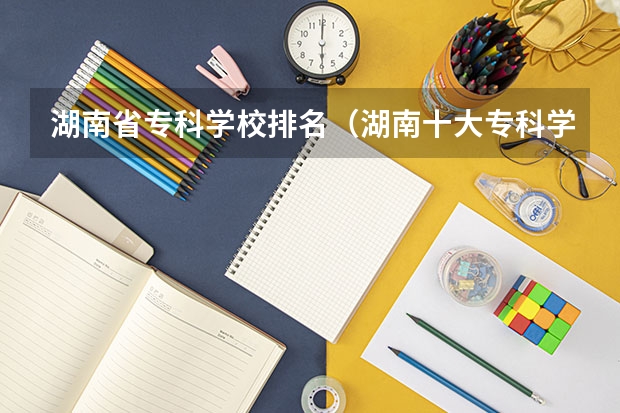 湖南省专科学校排名（湖南十大专科学校）