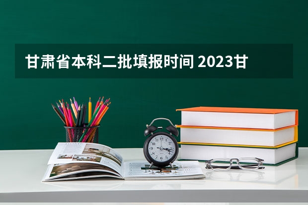 甘肃省本科二批填报时间 2023甘肃专科录取时间