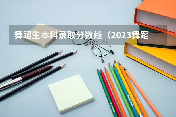 舞蹈生本科录取分数线（2023舞蹈艺考一本分数线）