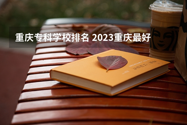 重庆专科学校排名 2023重庆最好的专科学校公办排名