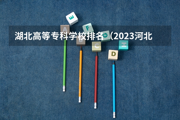 湖北高等专科学校排名（2023河北最好的公办专科学校排名）