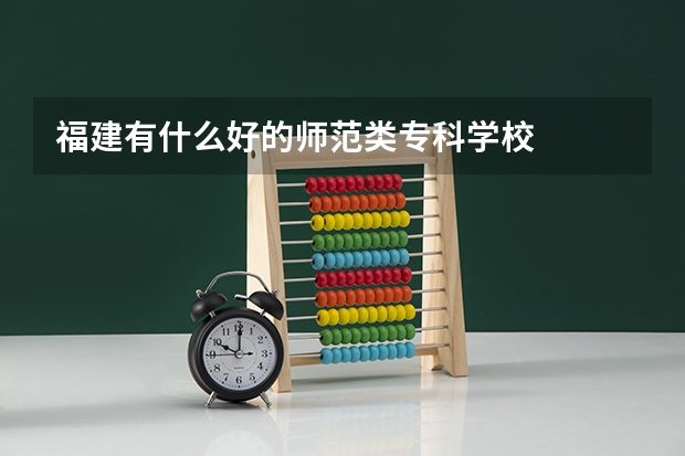 福建有什么好的师范类专科学校