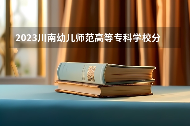 2023川南幼儿师范高等专科学校分数线 历年川南幼儿师范高等专科学校分数线