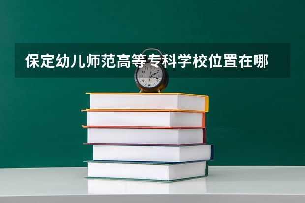 保定幼儿师范高等专科学校位置在哪 保定幼儿师范高等专科学校学费贵不贵