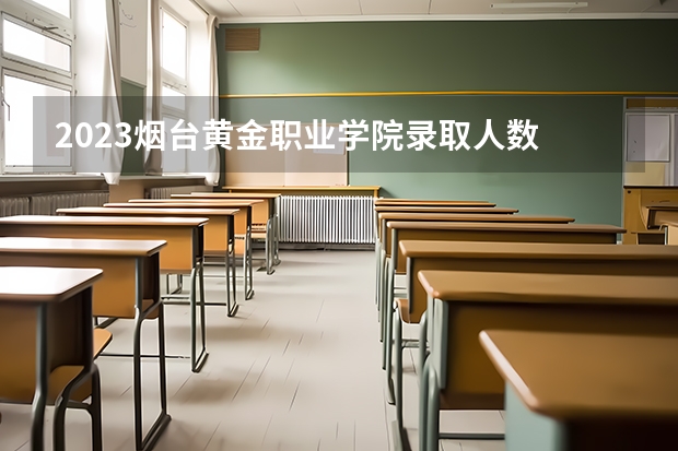 2023烟台黄金职业学院录取人数 2023烟台黄金职业学院招生计划