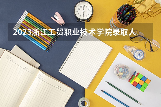 2023浙江工贸职业技术学院录取人数 2023浙江工贸职业技术学院招生计划