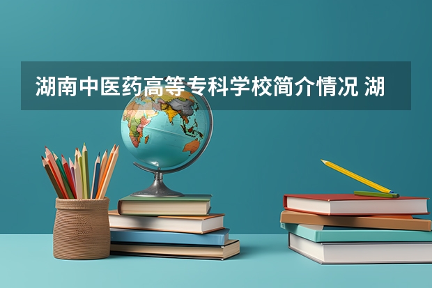 湖南中医药高等专科学校简介情况 湖南中医药高等专科学校校园环境好不好