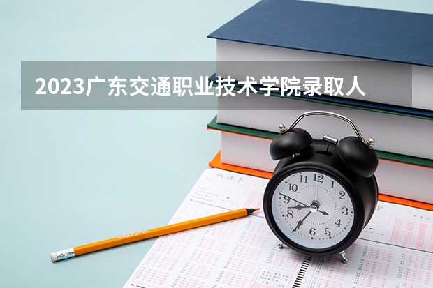 2023广东交通职业技术学院录取人数 2023广东交通职业技术学院招生计划