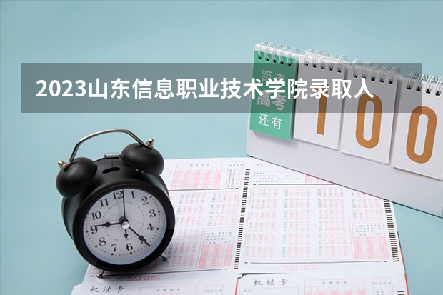 2023山东信息职业技术学院录取人数 2023山东信息职业技术学院招生计划