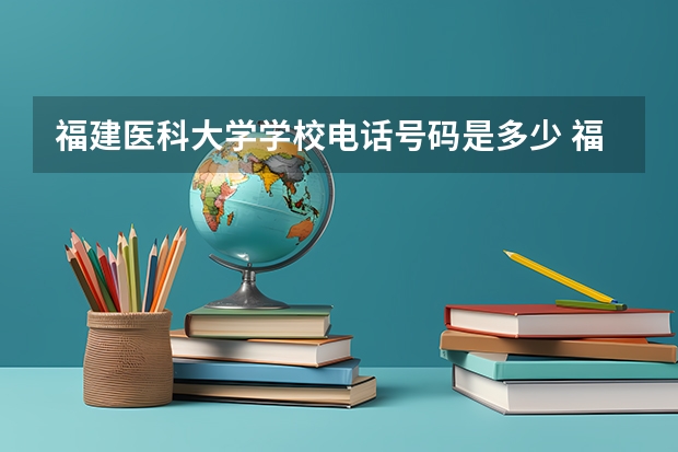 福建医科大学学校电话号码是多少 福建医科大学简介